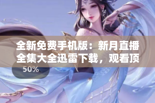 全新免费手机版：新月直播全集大全迅雷下载，观看顶级影视资源