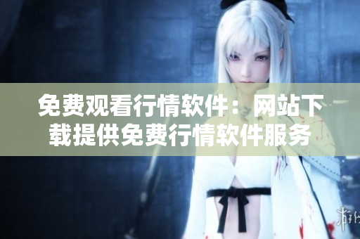 免费观看行情软件：网站下载提供免费行情软件服务