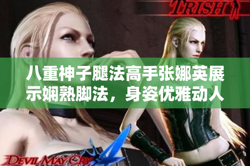 八重神子腿法高手张娜英展示娴熟脚法，身姿优雅动人，精彩图片呈现