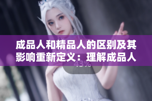 成品人和精品人的区别及其影响重新定义：理解成品人与精品人的差异对生活和工作有何影响