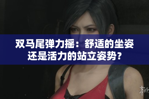 双马尾弹力摇：舒适的坐姿还是活力的站立姿势？