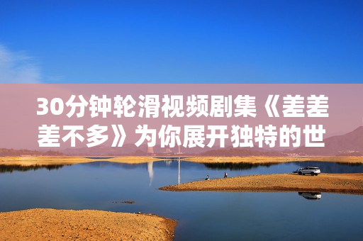 30分钟轮滑视频剧集《差差差不多》为你展开独特的世界