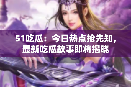 51吃瓜：今日热点抢先知，最新吃瓜故事即将揭晓