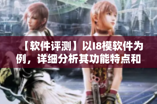【软件评测】以I8模软件为例，详细分析其功能特点和应用场景