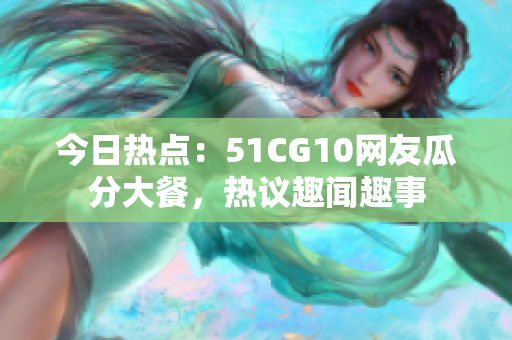 今日热点：51CG10网友瓜分大餐，热议趣闻趣事
