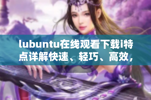 lubuntu在线观看下载i特点详解快速、轻巧、高效，满足你的所有需求