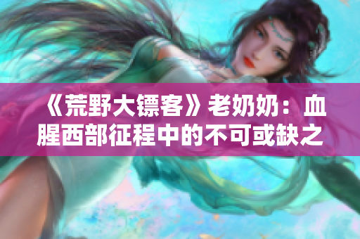 《荒野大镖客》老奶奶：血腥西部征程中的不可或缺之一