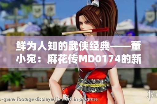 鲜为人知的武侠经典——董小宛：麻花传MD0174的新篇章