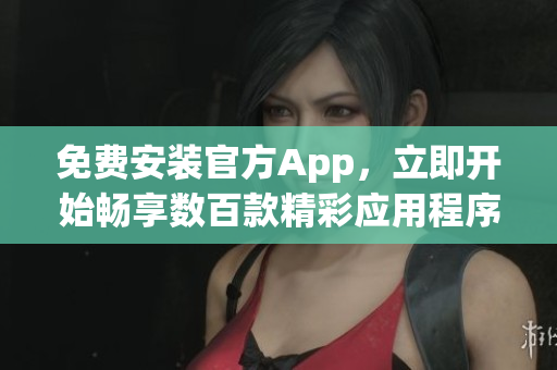 免费安装官方App，立即开始畅享数百款精彩应用程序!