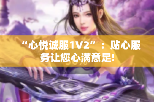 “心悦诚服1V2”：贴心服务让您心满意足!