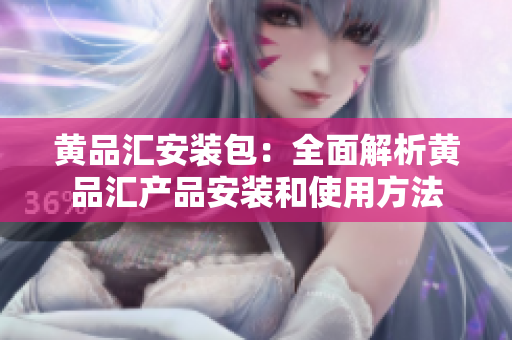 黄品汇安装包：全面解析黄品汇产品安装和使用方法