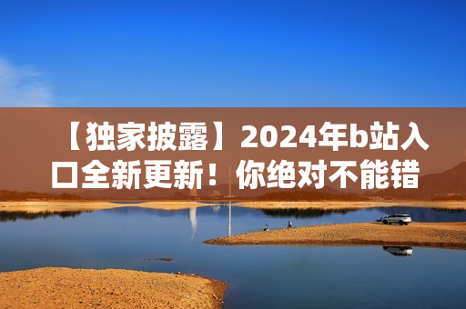 【独家披露】2024年b站入口全新更新！你绝对不能错过的最新资讯！