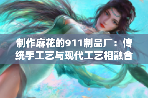 制作麻花的911制品厂：传统手工艺与现代工艺相融合