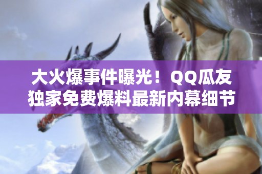大火爆事件曝光！QQ瓜友独家免费爆料最新内幕细节，激情热议揭秘盘点