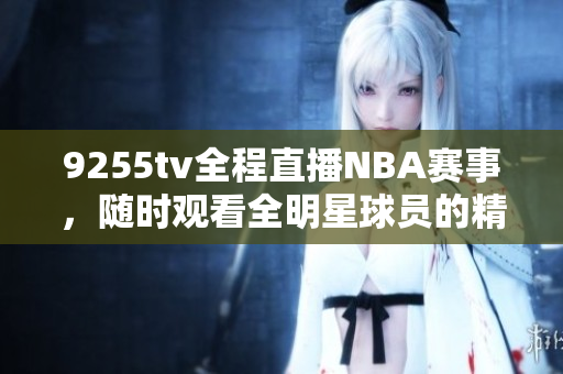 9255tv全程直播NBA赛事，随时观看全明星球员的精彩比赛