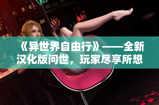 《异世界自由行》——全新汉化版问世，玩家尽享所想所为的乐趣！