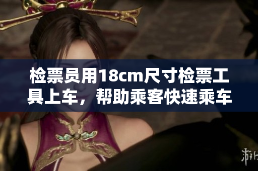 检票员用18cm尺寸检票工具上车，帮助乘客快速乘车