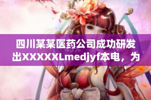 四川某某医药公司成功研发出XXXXXLmedjyf本电，为什么这一药物备受瞩目？