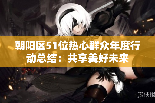 朝阳区51位热心群众年度行动总结：共享美好未来