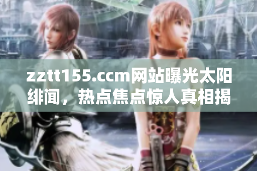 zztt155.ccm网站曝光太阳绯闻，热点焦点惊人真相揭秘