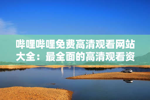 哔哩哔哩免费高清观看网站大全：最全面的高清观看资源分享