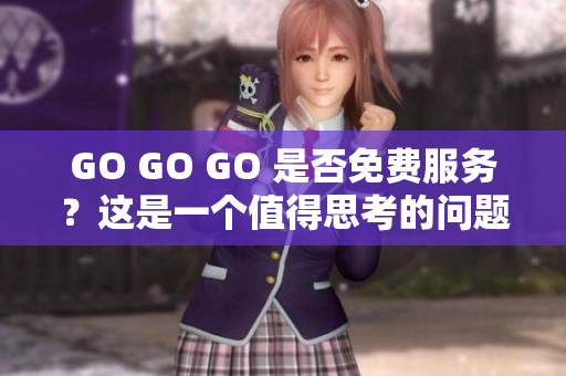 GO GO GO 是否免费服务？这是一个值得思考的问题