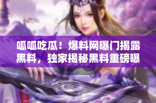 呱呱吃瓜！爆料网曝门揭露黑料，独家揭秘黑料重磅曝光