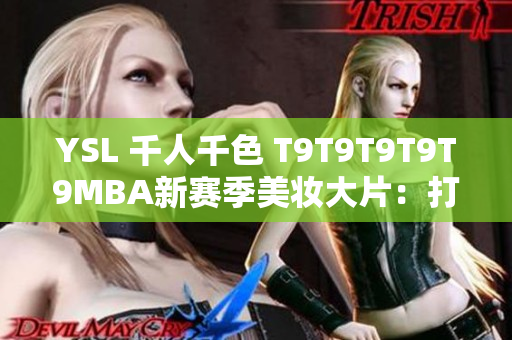 YSL 千人千色 T9T9T9T9T9MBA新赛季美妆大片：打造多彩T台风格