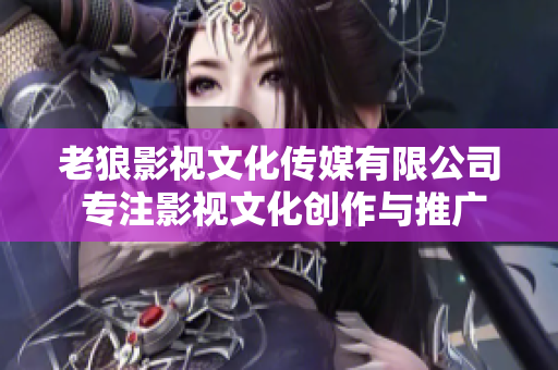 老狼影视文化传媒有限公司 专注影视文化创作与推广的创新型企业