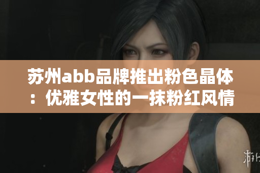 苏州abb品牌推出粉色晶体：优雅女性的一抹粉红风情