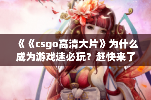 《《csgo高清大片》为什么成为游戏迷必玩？赶快来了解一下》
