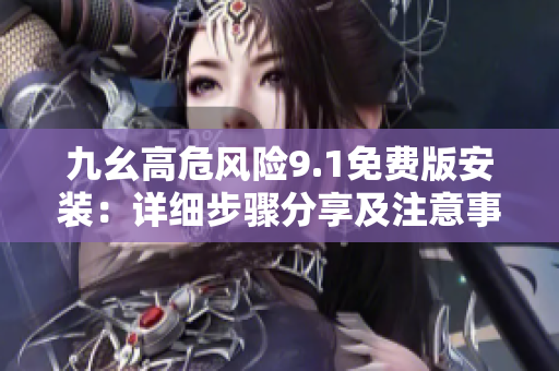 九幺高危风险9.1免费版安装：详细步骤分享及注意事项