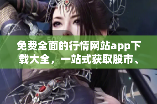 免费全面的行情网站app下载大全，一站式获取股市、期货、外汇等行情信息