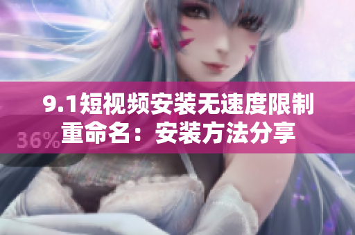 9.1短视频安装无速度限制重命名：安装方法分享