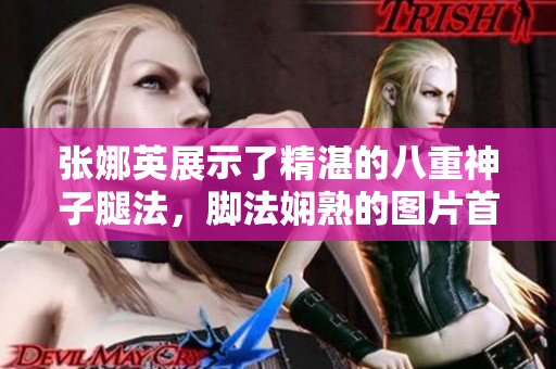 张娜英展示了精湛的八重神子腿法，脚法娴熟的图片首次曝光