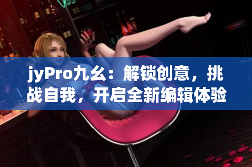 jyPro九幺：解锁创意，挑战自我，开启全新编辑体验