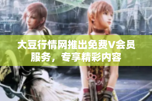 大豆行情网推出免费V会员服务，专享精彩内容