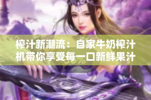 榨汁新潮流：自家牛奶榨汁机带你享受每一口新鲜果汁