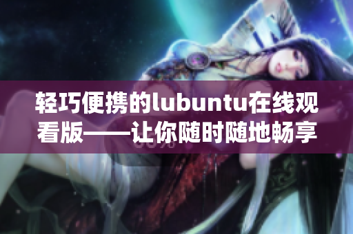 轻巧便携的lubuntu在线观看版——让你随时随地畅享系统操作