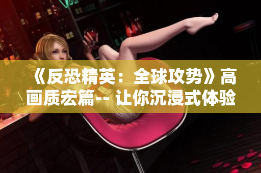 《反恐精英：全球攻势》高画质宏篇-- 让你沉浸式体验CSGO