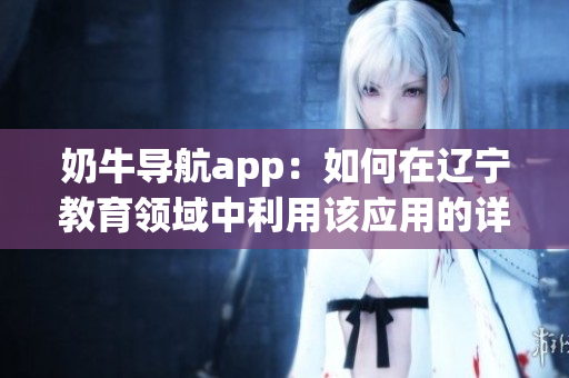 奶牛导航app：如何在辽宁教育领域中利用该应用的详细指南