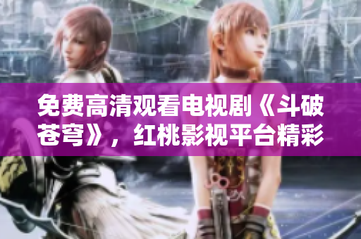 免费高清观看电视剧《斗破苍穹》，红桃影视平台精彩呈现