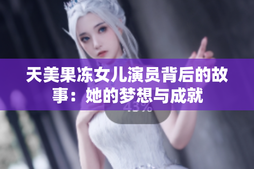 天美果冻女儿演员背后的故事：她的梦想与成就