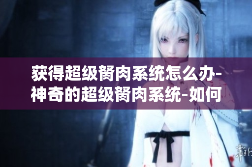 获得超级胬肉系统怎么办-神奇的超级胬肉系统-如何解决？