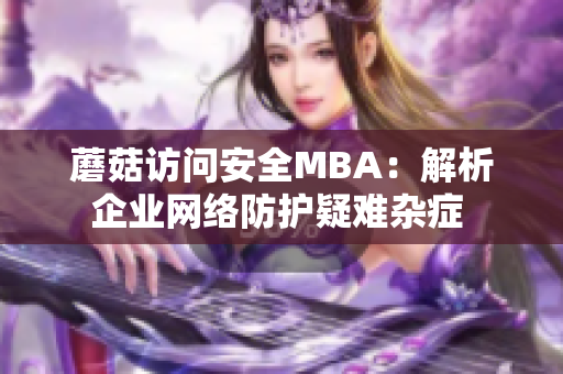 蘑菇访问安全MBA：解析企业网络防护疑难杂症 
