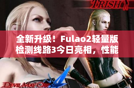 全新升级！Fulao2轻量版检测线路3今日亮相，性能更强，体积更小，炫酷升级等你来体验