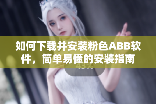 如何下载并安装粉色ABB软件，简单易懂的安装指南