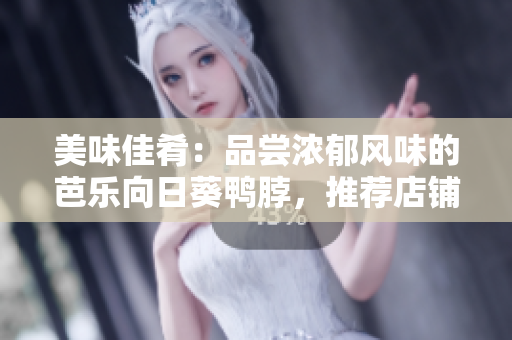 美味佳肴：品尝浓郁风味的芭乐向日葵鸭脖，推荐店铺盘点