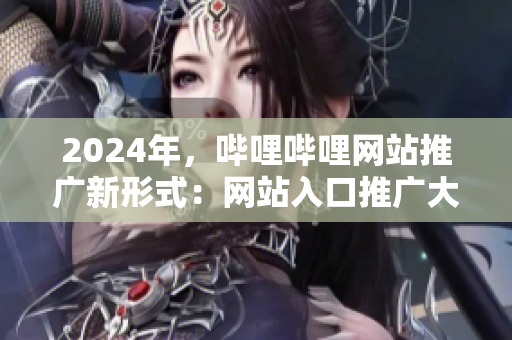 2024年，哔哩哔哩网站推广新形式：网站入口推广大揭秘