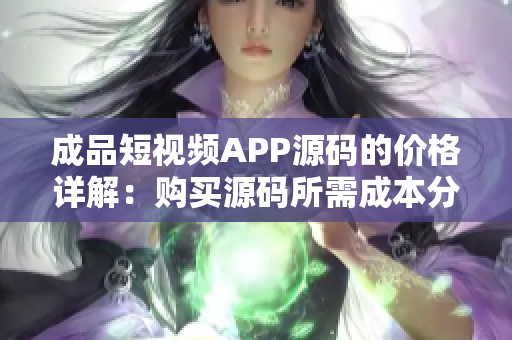 成品短视频APP源码的价格详解：购买源码所需成本分析